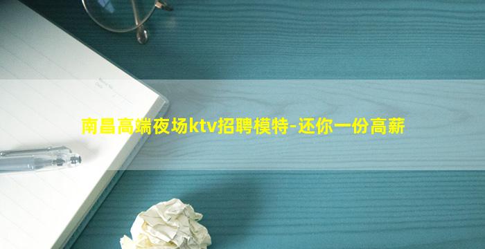 南昌高端夜场ktv招聘模特-还你一份高薪